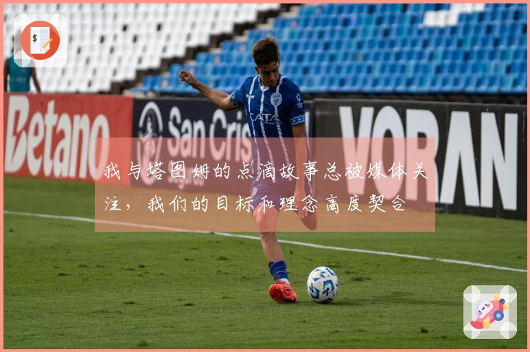 我与塔图姆的点滴故事总被媒体关注，我们的目标和理念高度契合