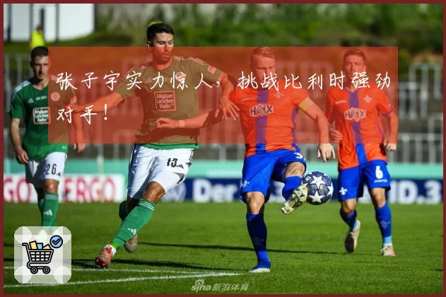 张子宇实力惊人，挑战比利时强劲对手！