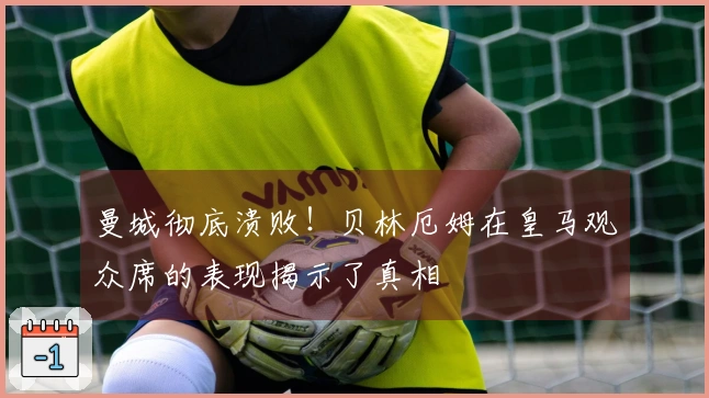 曼城彻底溃败！贝林厄姆在皇马观众席的表现揭示了真相