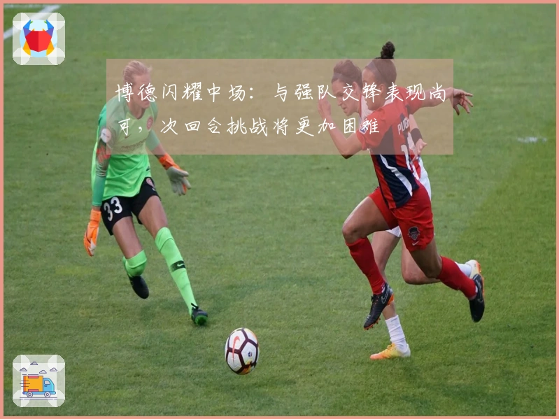 博德闪耀中场：与强队交锋表现尚可，次回合挑战将更加困难