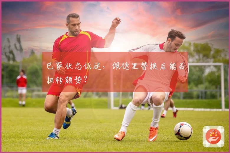 巴萨状态低迷，佩德里替换后能否扭转颓势？