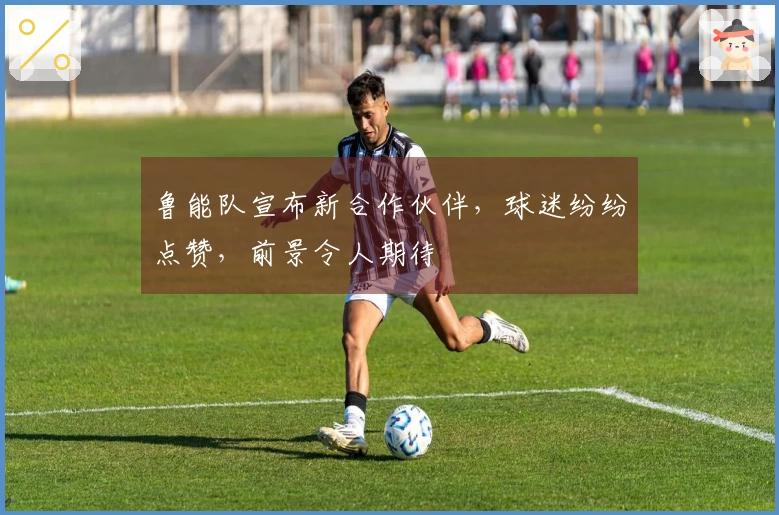 鲁能队宣布新合作伙伴，球迷纷纷点赞，前景令人期待