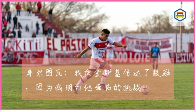 库尔图瓦：我向金斯基传达了鼓励，因为我明白他面临的挑战