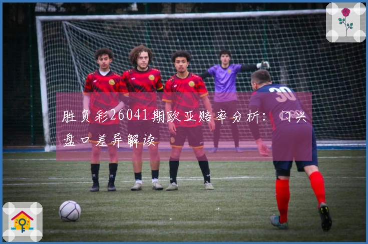 胜负彩26041期欧亚赔率分析：门兴盘口差异解读