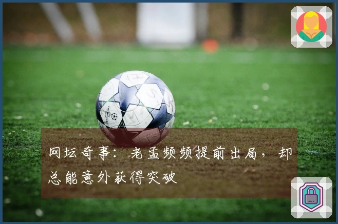 网坛奇事：老孟频频提前出局，却总能意外获得突破