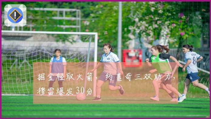 掘金轻取火箭，约基奇三双助力，穆雷爆发30分