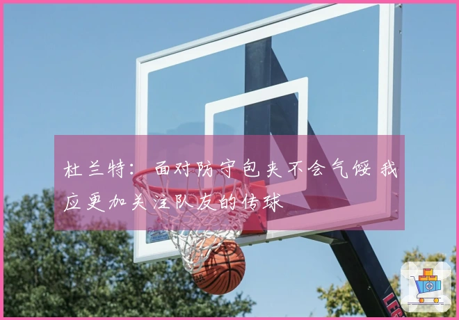 杜兰特：面对防守包夹不会气馁 我应更加关注队友的传球