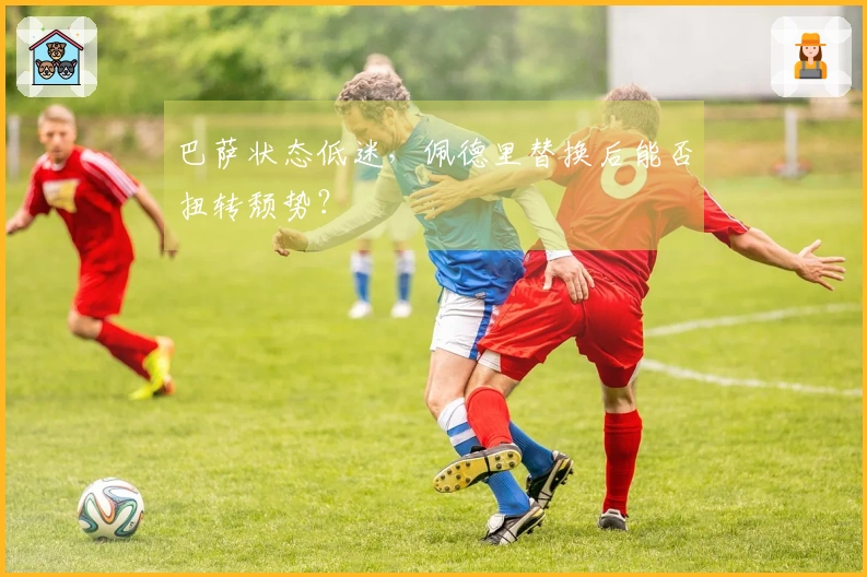 巴萨状态低迷，佩德里替换后能否扭转颓势？