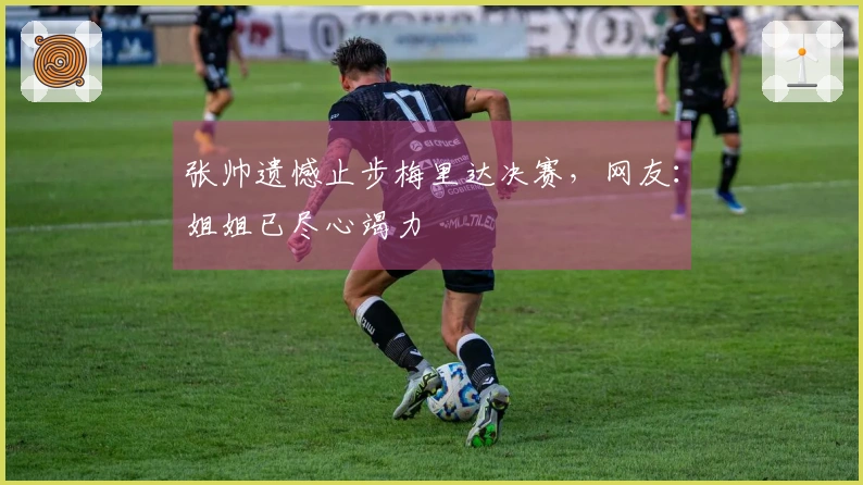 张帅遗憾止步梅里达决赛，网友：姐姐已尽心竭力