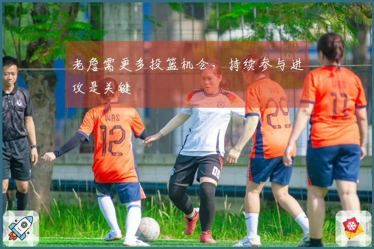 老詹需更多投篮机会，持续参与进攻是关键