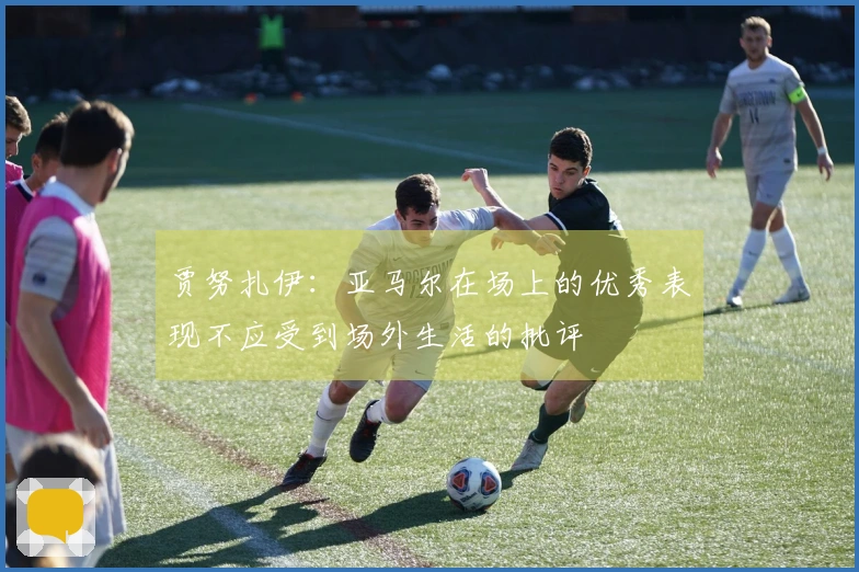 贾努扎伊：亚马尔在场上的优秀表现不应受到场外生活的批评