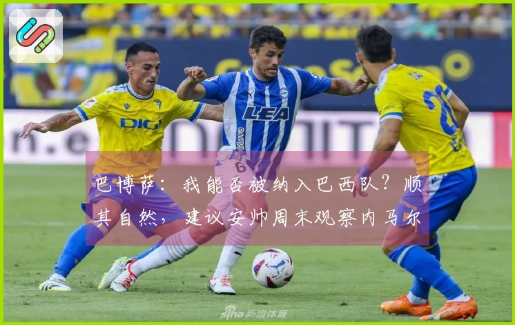 巴博萨：我能否被纳入巴西队？顺其自然，建议安帅周末观察内马尔