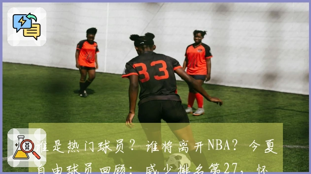 谁是热门球员？谁将离开NBA？今夏自由球员回顾：威少排名第27，怀斯曼垫底。