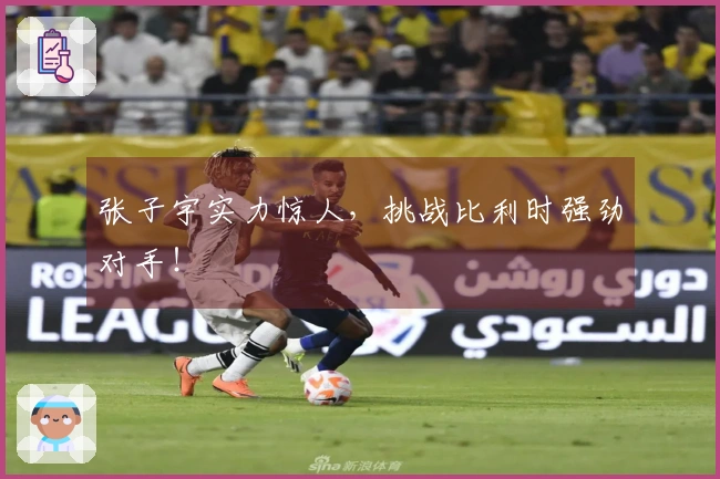 张子宇实力惊人，挑战比利时强劲对手！