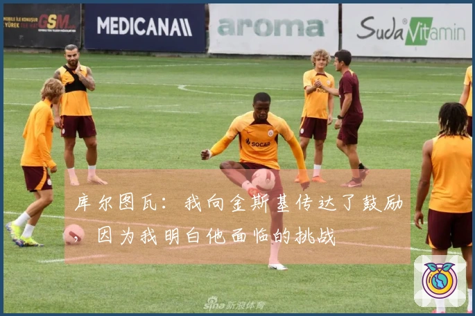 库尔图瓦：我向金斯基传达了鼓励，因为我明白他面临的挑战