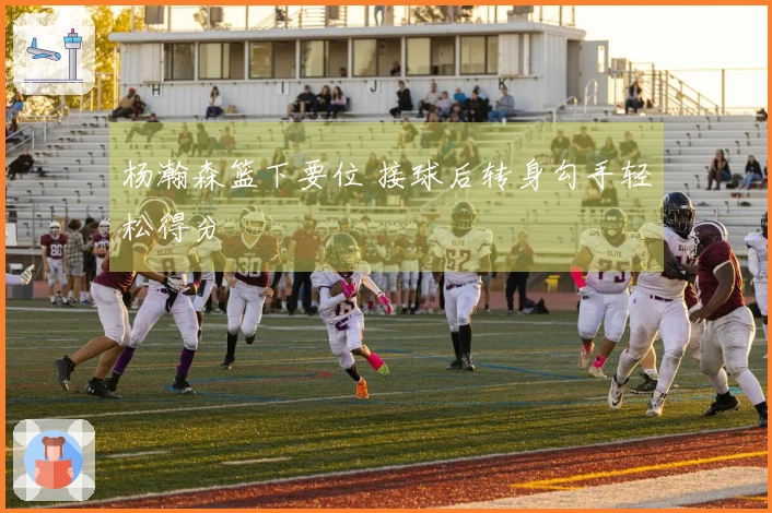 杨瀚森篮下要位 接球后转身勾手轻松得分