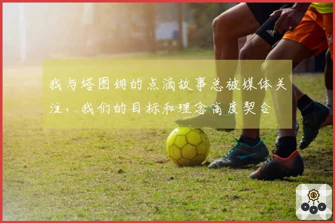 我与塔图姆的点滴故事总被媒体关注，我们的目标和理念高度契合