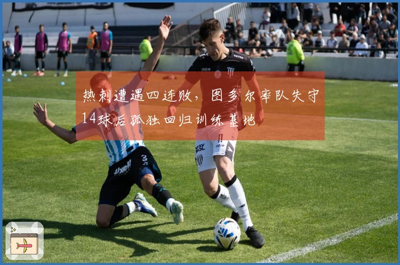 热刺遭遇四连败，图多尔率队失守14球后孤独回归训练基地