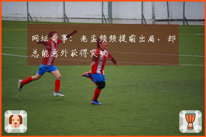 网坛奇事：老孟频频提前出局，却总能意外获得突破