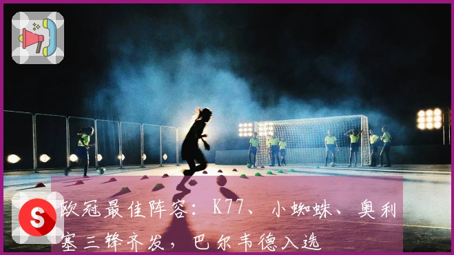 欧冠最佳阵容：K77、小蜘蛛、奥利塞三锋齐发，巴尔韦德入选