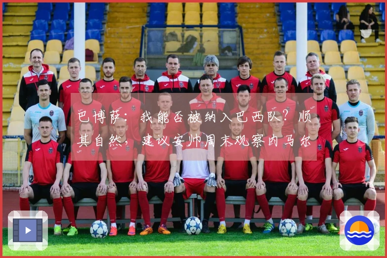 巴博萨：我能否被纳入巴西队？顺其自然，建议安帅周末观察内马尔