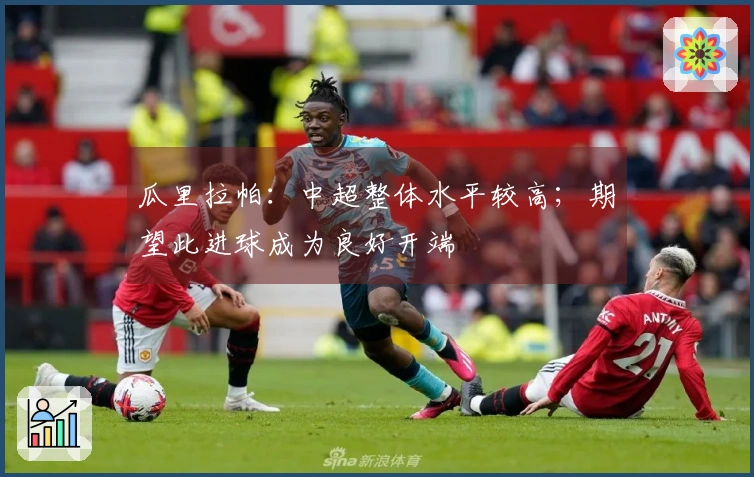 瓜里拉帕：中超整体水平较高；期望此进球成为良好开端