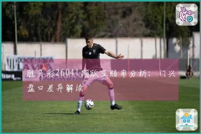 胜负彩26041期欧亚赔率分析：门兴盘口差异解读
