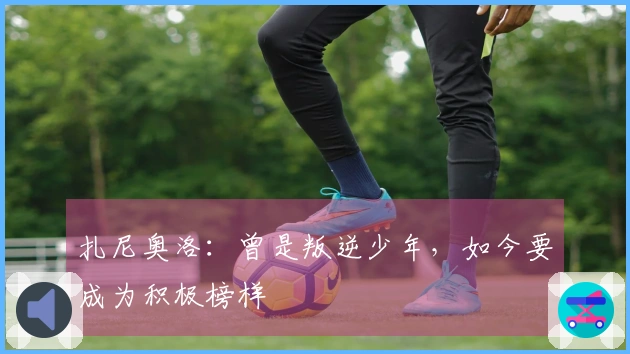 扎尼奥洛：曾是叛逆少年，如今要成为积极榜样