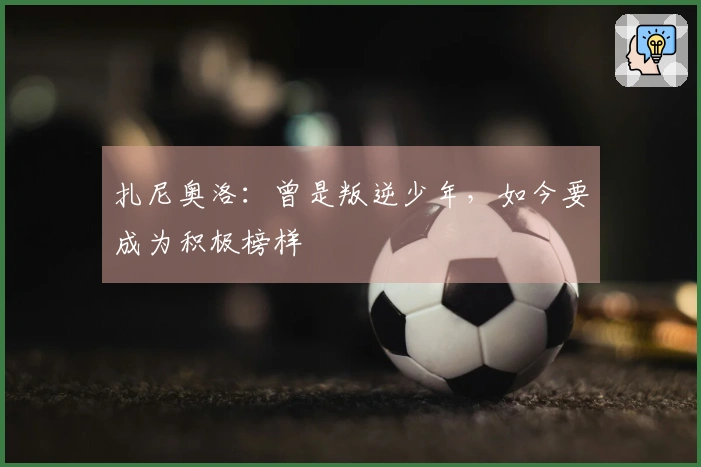 扎尼奥洛：曾是叛逆少年，如今要成为积极榜样