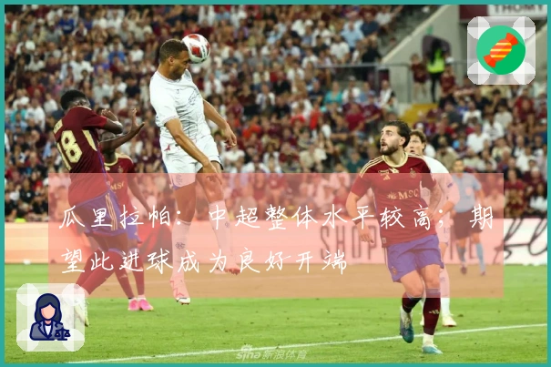 瓜里拉帕：中超整体水平较高；期望此进球成为良好开端